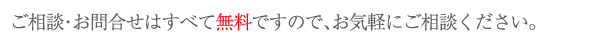 ご相談・お問合わせはすべて無料ですので、お気軽にご相談下さい。